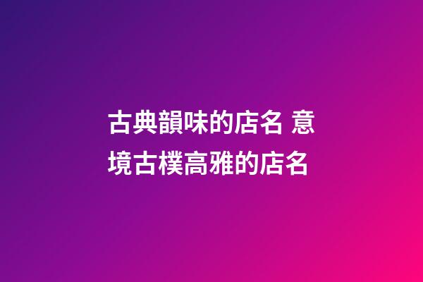 古典韻味的店名 意境古樸高雅的店名